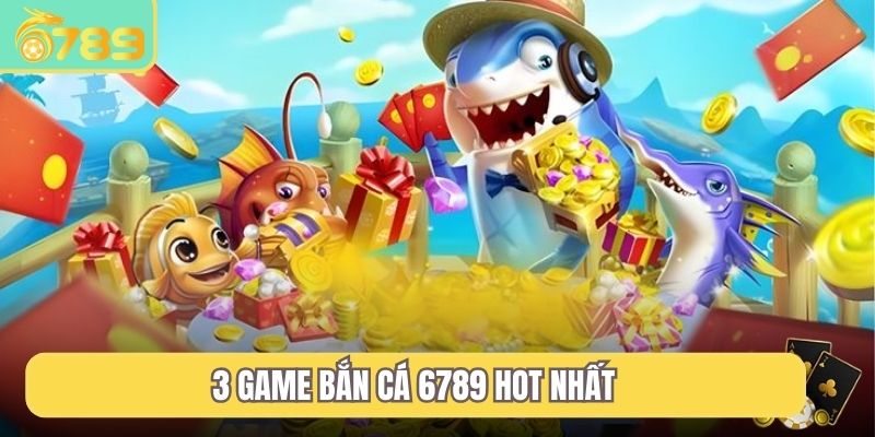 3 game bắn cá 6789 hot nhất