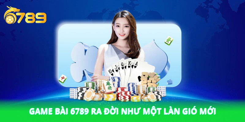 Game bài 6789 ra đời như một làn gió mới