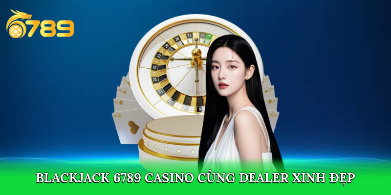 Chơi Blackjack 6789 casino cùng Dealer xinh đẹp