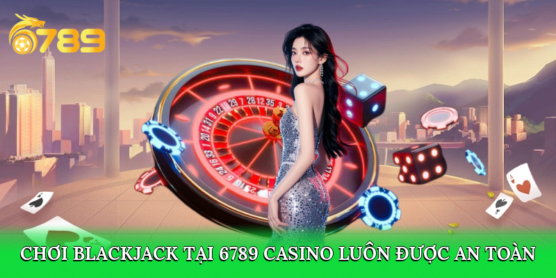 Chơi Blackjack tại 6789 casino luôn được an toàn