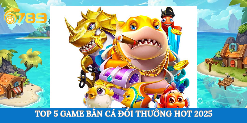 Top 5 game bắn cá đổi thưởng hot 2025